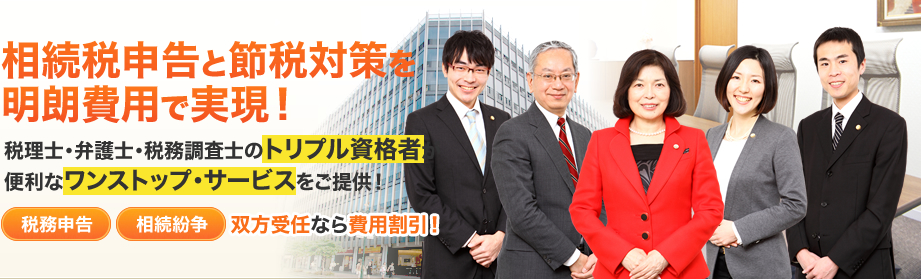 相続税申告と節税対策を明朗費用で実現！税理士・弁護士・税務調査士のトリプル資格者が便利なワンストップ・サービスをご提供！税務申告 相続紛争双方受任なら費用割引！